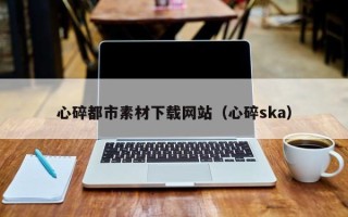 保定心碎都市素材下载网站（心碎ska）